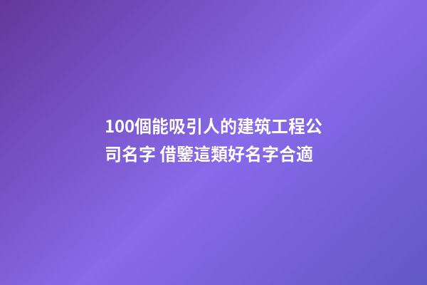 100個能吸引人的建筑工程公司名字 借鑒這類好名字合適-第1張-公司起名-玄機派